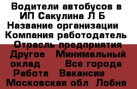 Водители автобусов в ИП Сакулина Л.Б › Название организации ­ Компания-работодатель › Отрасль предприятия ­ Другое › Минимальный оклад ­ 1 - Все города Работа » Вакансии   . Московская обл.,Лобня г.